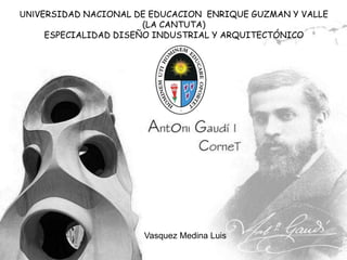 UNIVERSIDAD NACIONAL DE EDUCACION ENRIQUE GUZMAN Y VALLE
                       (LA CANTUTA)
     ESPECIALIDAD DISEÑO INDUSTRIAL Y ARQUITECTÓNICO




                      Vasquez Medina Luis
 