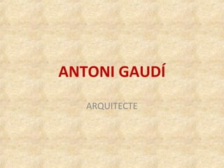 ANTONI GAUDÍ
ARQUITECTE
 