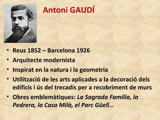 Antoni GAUDÍ
• Reus 1852 – Barcelona 1926
• Arquitecte modernista
• Inspirat en la natura i la geometria
• Utilització de ...