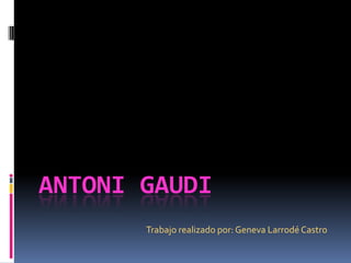 ANTONI GAUDI
Trabajo realizado por: Geneva Larrodé Castro
 