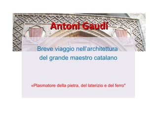 Antoni GaudíAntoni Gaudí
Breve viaggio nell’architettura 
del grande maestro catalano
«Plasmatore della pietra, del laterizio e del ferro"
 