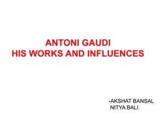 ANTONI GAUDI
HIS WORKS AND INFLUENCES

-AKSHAT BANSAL
NITYA BALI

 
