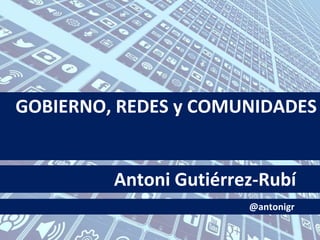 GOBIERNO, REDES y COMUNIDADES
Antoni Gutiérrez-Rubí
@antonigr
 