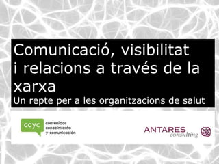Comunicació, visibilitat
i relacions a través de la
xarxa
Un repte per a les organitzacions de salut
 
