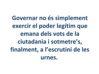 Governar no és simplement
exercir el poder legítim que
emana dels vots de la
ciutadania i sotmetre’s,
finalment, a l’escru...