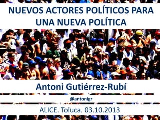 NUEVOS ACTORES POLÍTICOS PARA
UNA NUEVA POLÍTICA
Antoni Gutiérrez-Rubí
ALICE. Toluca. 03.10.2013
@antonigr
 
