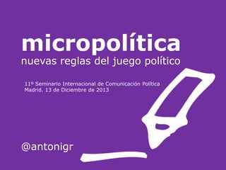 micropolítica
nuevas reglas del juego político
11º Seminario Internacional de Comunicación Política
Madrid. 13 de Diciembre de 2013

@antonigr

 