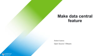 Make data central
feature
Antoni Ivanov
Open Source / VMware
 