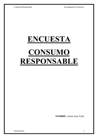 Consumo Responsable          Investigación Comercial




              ENCUESTA
        CONSUMO
      RESPONSABLE




                      NOMBRE: Antoni Joan Vidal




ENCUESTA                                           1
 