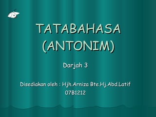 Darjah 3 Disediakan oleh : Hjh.Arniza Bte.Hj.Abd.Latif 07B1212 TATABAHASA (ANTONIM) 