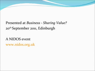 Presented at  Business - Sharing Value?  20 th  September 2011, Edinburgh A NIDOS event  www.nidos.org.uk   