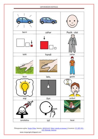 ANTONIMOEN HIZTEGIA
Piktogramen egilea: Sergio Palao Jatorria: ARASAAC (http://catedu.es/arasaac/) Lizentzia: CC (BY-NC-
SA). Besteak: Internet
www.margarigela.blogspot.com
berri zahar Pozik - alai
txiki handi zahar
leun latz, gazte
argi ilun urduri
zaratatsu isil lasai
 