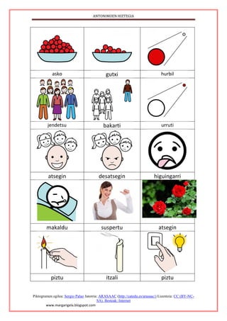 ANTONIMOEN HIZTEGIA
Piktogramen egilea: Sergio Palao Jatorria: ARASAAC (http://catedu.es/arasaac/) Lizentzia: CC (BY-NC-
SA). Besteak: Internet
www.margarigela.blogspot.com
asko gutxi hurbil
jendetsu bakarti urruti
atsegin desatsegin higuingarri
makaldu suspertu atsegin
piztu itzali piztu
 