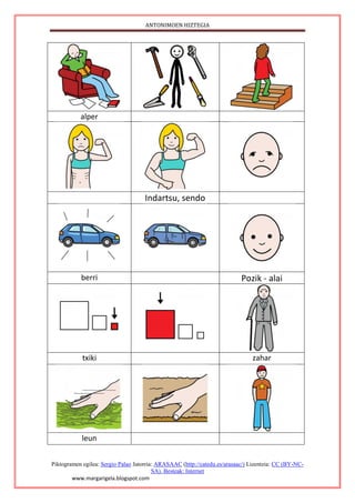 ANTONIMOEN HIZTEGIA
Piktogramen egilea: Sergio Palao Jatorria: ARASAAC (http://catedu.es/arasaac/) Lizentzia: CC (BY-NC-
SA). Besteak: Internet
www.margarigela.blogspot.com
alper
Indartsu, sendo
berri Pozik - alai
txiki zahar
leun
 