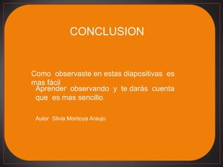 CONCLUSION


Como observaste en estas diapositivas es
mas fácil
 Aprender observando y te darás cuenta
 que es mas sencillo.

 Autor Silvia Montoya Araujo
 