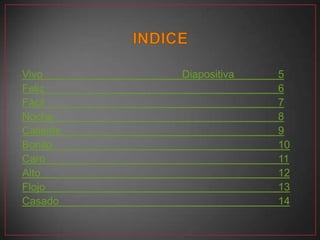 Vivo       Diapositiva   5
Feliz                    6
Fácil                    7
Noche                    8
Caliente                 9
Bonito                   10
Caro                     11
Alto                     12
Flojo                    13
Casado                   14
 