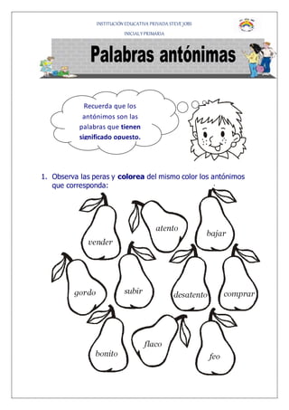 INSTITUCIÓN EDUCATIVA PRIVADA STEVE JOBS
INICIALY PRIMARIA
1. Observa las peras y colorea del mismo color los antónimos
que corresponda:
Recuerda que los
antónimos son las
palabras que tienen
significado opuesto.
 