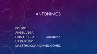 ANTONIMOS
EQUIPO:
ÁNGEL VEGA
OMAR PÉREZ GRADO:1A
URIEL RUBIO
MAESTRO:OMAR DANIEL GÓMEZ