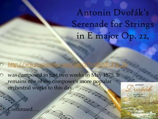 Antonin Dvořák's
                          Serenade for Strings
                           in E major Op. 22,

http://www.youtube.com/watch?v=dOsB_E-k_2o

was composed in just two weeks in May 1875. It
remains one of the composer's more popular
orchestral works to this day.



Continued….
 