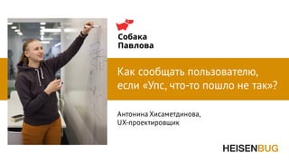 Антонина Хисаметдинова,
UX-проектировщик
Как сообщать пользователю,
если «Упс, что-то пошло не так»?
 