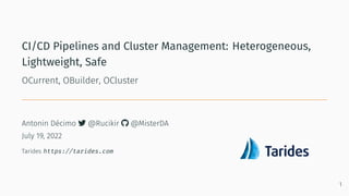 CI/CD Pipelines and Cluster Management: Heterogeneous,
Lightweight, Safe
OCurrent, OBuilder, OCluster
Antonin Décimo _ @Rucikir a @MisterDA
July 19, 2022
Tarides https://tarides.com
1
 