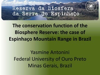 The conservation function of the
  Biosphere Reserve: the case of
Espinhaço Mountain Range in Brazil

         Yasmine Antonini
  Federal University of Ouro Preto
        Minas Gerais, Brazil
 