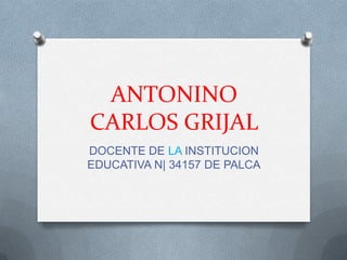 ANTONINO
CARLOS GRIJAL
DOCENTE DE LA INSTITUCION
EDUCATIVA N| 34157 DE PALCA
 
