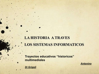 LA HISTORIA A TRAVES
LOS SISTEMAS INFORMATICOS
Trayectos educativos “historicos”
multimediales
Antonino
Di Grigoli
 