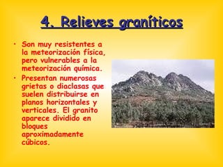 4. Relieves graníticos Son muy resistentes a la meteorización física, pero vulnerables a la meteorización química. Presentan numerosas grietas o diaclasas que suelen distribuirse en planos horizontales y verticales. El granito aparece dividido en bloques aproximadamente cúbicos. 