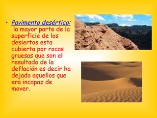 Pavimento desértico:   la mayor parte de la superficie de los desiertos esta cubierta por rocas gruesas que son el resultado de la deflación es decir ha dejado aquellos que era incapaz de mover. 