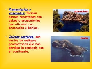 Promontorios y ensenadas:  forman costas recortadas con cabos o promontorios que alternan con ensenadas o bahías. Islotes costeros:  son restos de antiguos promontorios que han perdido la conexión con el continente. islotes promontorio 