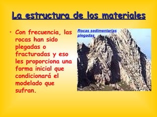 La estructura de los materiales Con frecuencia, las rocas han sido plegadas o fracturadas y eso les proporciona una forma inicial que condicionará el modelado que sufran. Rocas sedimentarias plegadas 