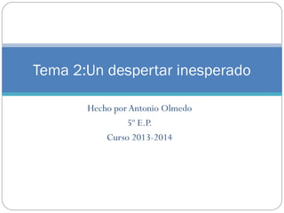 Tema 2:Un despertar inesperado
Hecho por Antonio Olmedo
5º E.P.
Curso 2013-2014

 