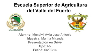 Escuela Superior de Agricultura
del Valle del Fuerte

Alumno: Mendivil Avila Jose Antonio
Maestra: Marina Miranda
Presentación en Drive
Gpo:1-5
Fecha: 06/02/14

 