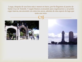 
Luego, después de una hora más o menos en barco, por fin llegamos al puerto de
Santa Cruz de Tenerife. Y según íbamos av...