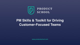 www.productschool.com
PM Skills & Toolkit for Driving
Customer-Focused Teams
 