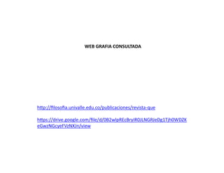 WEB GRAFIA CONSULTADA
h p://ﬁlosoﬁa.univalle.edu.co/publicaciones/revista-que
h ps://drive.google.com/ﬁle/d/0B2wlpREcBryIR0JLNGRJeDg1Tjh0WDZK
eGwzNGcyeFVzNXJn/view
 