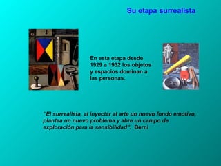 Su etapa surrealista “ El surrealista, al inyectar al arte un nuevo fondo emotivo, plantea un nuevo problema y abre un campo de exploración para la sensibilidad”.   Berni En esta etapa desde 1929 a 1932 los objetos y espacios dominan a las personas. 