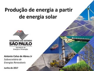 Antonio Celso de Abreu Jr
Subsecretário de
Energias Renováveis
Produção de energia a partir
de energia solar
Junho de 2017
 