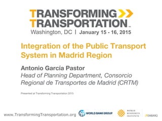 www.TransformingTransportation.org
Integration of the Public Transport
System in Madrid Region
Antonio García Pastor
Head of Planning Department, Consorcio
Regional de Transportes de Madrid (CRTM)
Presented at Transforming Transportation 2015
 
