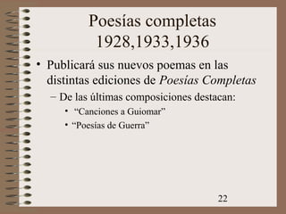 22
Poesías completas
1928,1933,1936
• Publicará sus nuevos poemas en las
distintas ediciones de Poesías Completas
– De las últimas composiciones destacan:
• “Canciones a Guiomar”
• “Poesías de Guerra”
 