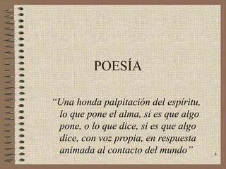 3
POESÍA
“Una honda palpitación del espíritu,
lo que pone el alma, si es que algo
pone, o lo que dice, si es que algo
dice, con voz propia, en respuesta
animada al contacto del mundo”
 