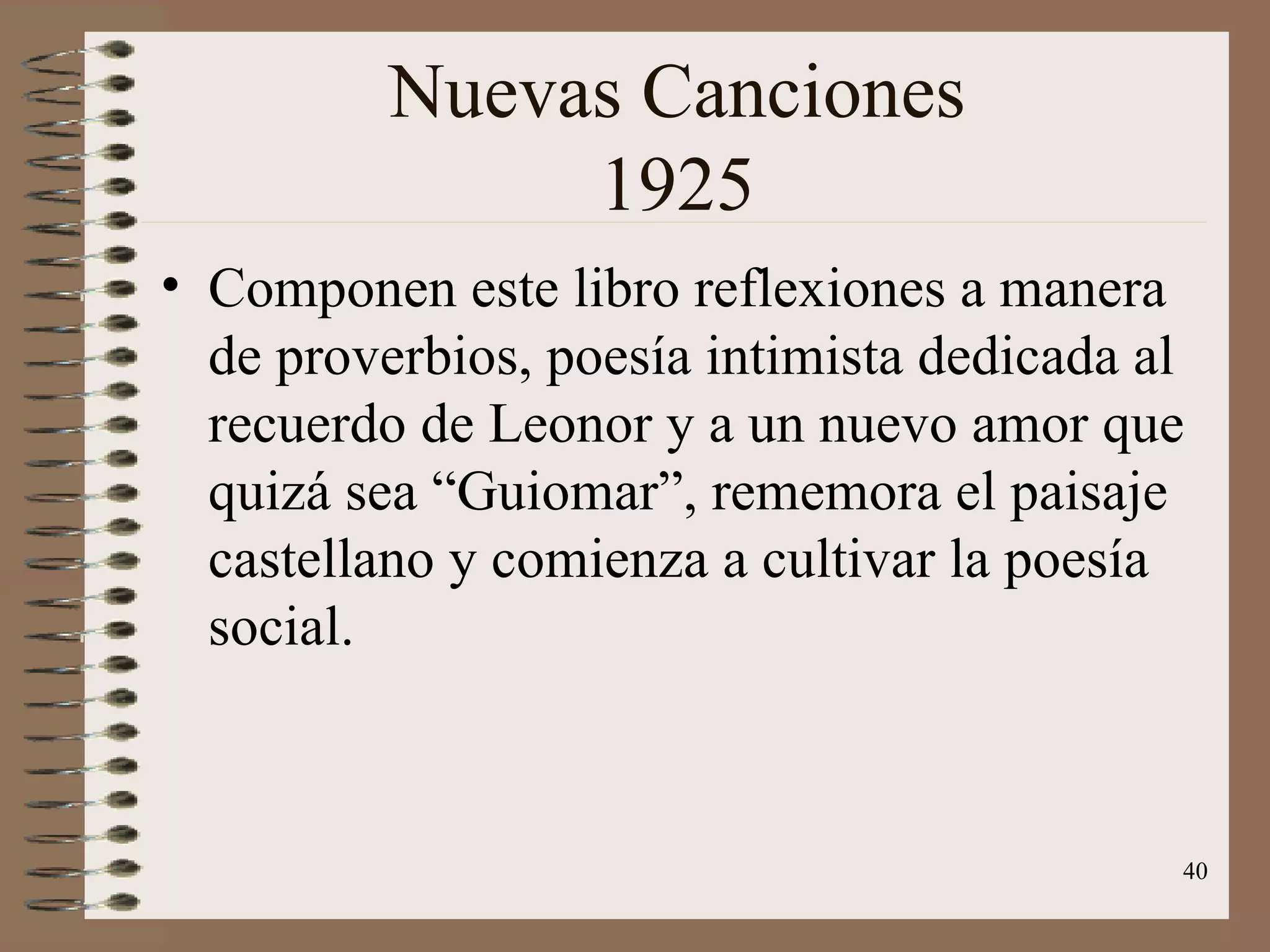Nuevas Canciones 1925 Componen este libro reflexiones a manera de proverbios, poesía intimista dedicada al recuerdo de Leonor y a un nuevo amor que quizá sea “Guiomar”, rememora el paisaje castellano y comienza a cultivar la poesía social. 