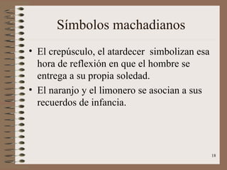 Símbolos machadianos El crepúsculo, el atardecer  simbolizan esa hora de reflexión en que el hombre se entrega a su propia soledad. El naranjo y el limonero se asocian a sus recuerdos de infancia. 