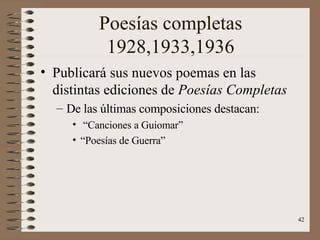 Poesías completas 1928,1933,1936 Publicará sus nuevos poemas en las distintas ediciones de  Poesías Completas De las últimas composiciones destacan: “ Canciones a Guiomar” “ Poesías de Guerra” 