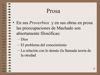Prosa En sus  Proverbios  y en sus obras en prosa las preocupaciones de Machado son abiertamente filosóficas: Dios El problema del conocimiento La relación con lo demás (la llamada teoría de la otredad 