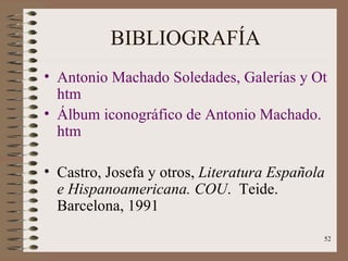 BIBLIOGRAFÍA Antonio Machado Soledades, Galerías y Otros Poemas. htm Álbum iconográfico de Antonio Machado. htm Castro, Josefa y otros,  Literatura Española e Hispanoamericana. COU .  Teide. Barcelona, 1991  