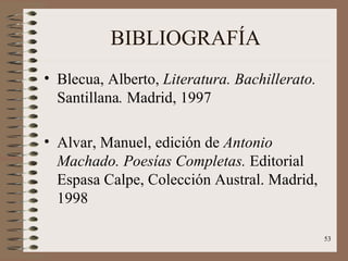 BIBLIOGRAFÍA Blecua, Alberto,  Literatura. Bachillerato.  Santillana .  Madrid, 1997 Alvar, Manuel, edición de  Antonio Machado. Poesías Completas.  Editorial Espasa Calpe, Colección Austral. Madrid, 1998 
