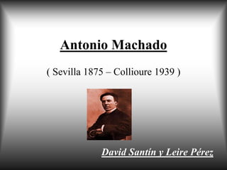 Antonio Machado
( Sevilla 1875 – Collioure 1939 )




             David Santín y Leire Pérez
 