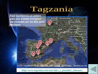 Tagzania http://www.tagzania.com/user/eder_y_jonander_calasanz/ Aquí escribimos un enlace para que puedas encontrar las ciudades por las que pasó Machado 